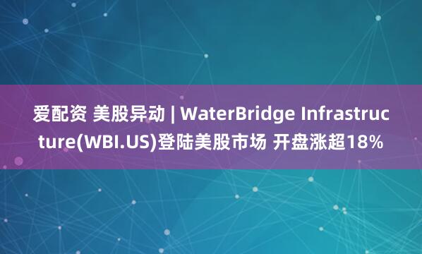 爱配资 美股异动 | WaterBridge Infrastructure(WBI.US)登陆美股市场 开盘涨超18%