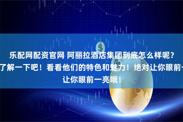 乐配网配资官网 阿丽拉酒店集团到底怎么样呢？一起来了解一下吧！看看他们的特色和魅力！绝对让你眼前一亮哦！