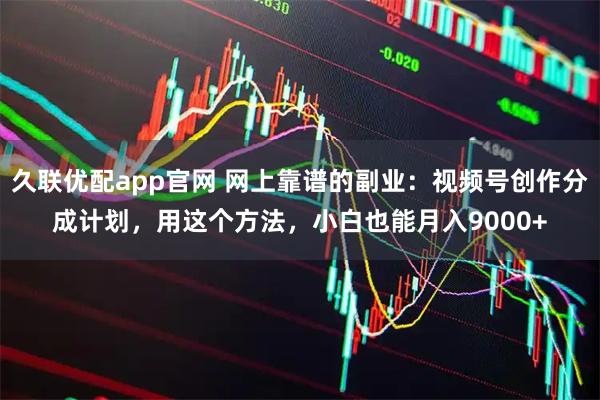 久联优配app官网 网上靠谱的副业：视频号创作分成计划，用这个方法，小白也能月入9000+