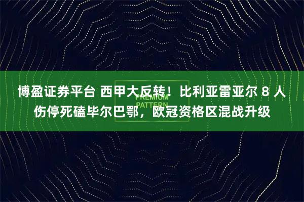 博盈证券平台 西甲大反转！比利亚雷亚尔 8 人伤停死磕毕尔巴鄂，欧冠资格区混战升级