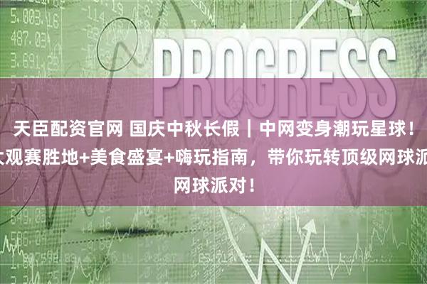 天臣配资官网 国庆中秋长假｜中网变身潮玩星球！四大观赛胜地+美食盛宴+嗨玩指南，带你玩转顶级网球派对！