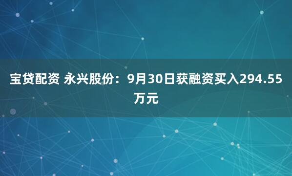 宝贷配资 永兴股份：9月30日获融资买入294.55万元