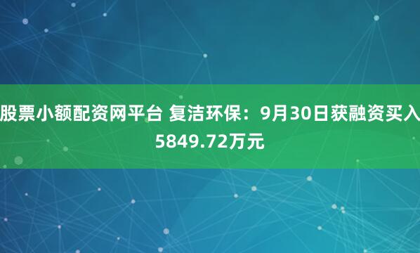股票小额配资网平台 复洁环保：9月30日获融资买入5849.72万元