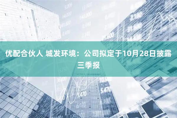 优配合伙人 城发环境：公司拟定于10月28日披露三季报