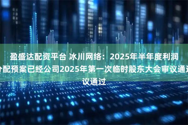 盈盛达配资平台 冰川网络：2025年半年度利润分配预案已经公司2025年第一次临时股东大会审议通过
