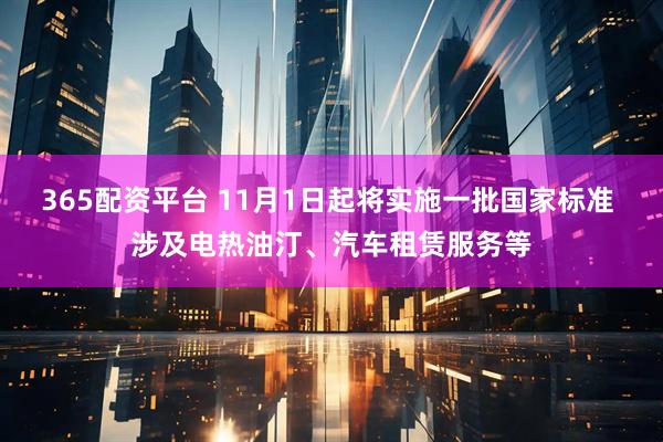 365配资平台 11月1日起将实施一批国家标准 涉及电热油汀、汽车租赁服务等