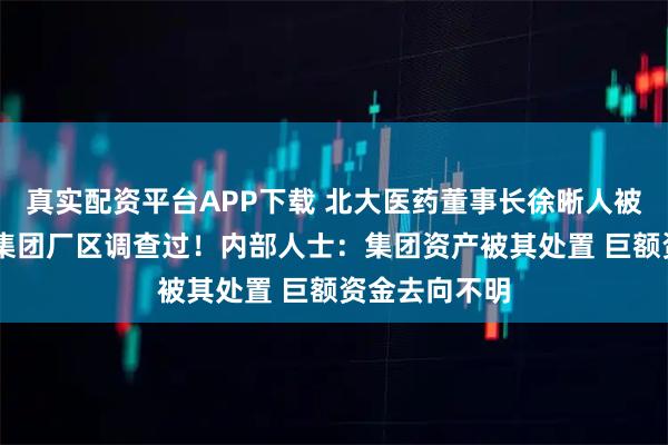 真实配资平台APP下载 北大医药董事长徐晰人被抓前 警方去集团厂区调查过!内部人士:集团资产被其处置 巨额资金去向不明