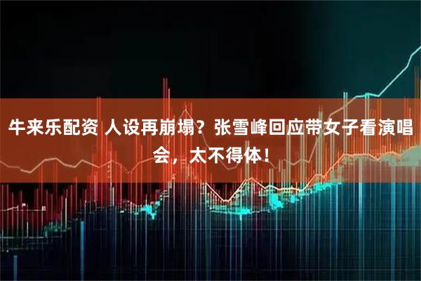 牛来乐配资 人设再崩塌?张雪峰回应带女子看演唱会,太不得体!