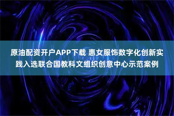 原油配资开户APP下载 惠女服饰数字化创新实践入选联合国教科文组织创意中心示范案例