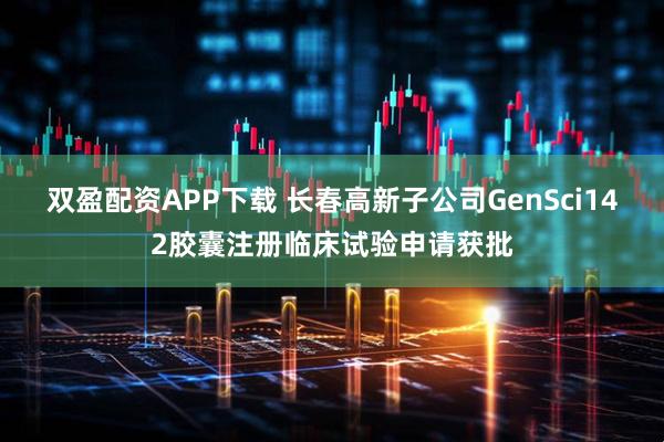 双盈配资APP下载 长春高新子公司GenSci142胶囊注册临床试验申请获批
