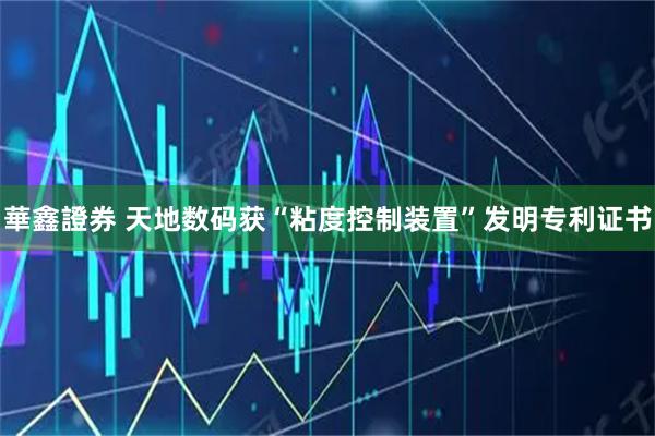 華鑫證券 天地数码获“粘度控制装置”发明专利证书