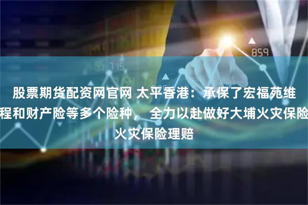 股票期货配资网官网 太平香港:承保了宏福苑维修工程和财产险等多个险种, 全力以赴做好大埔火灾保险理赔
