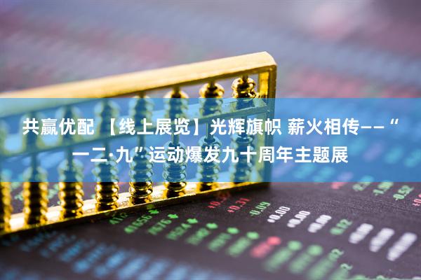 共赢优配 【线上展览】光辉旗帜 薪火相传——“一二·九”运动爆发九十周年主题展