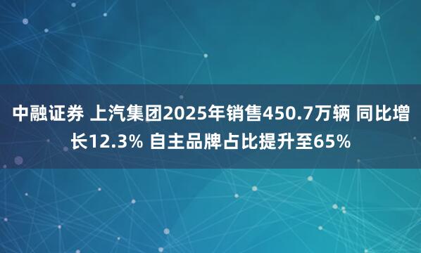 中融证券 上汽集团2025年销售450.7万辆 同比增长12.3% 自主品牌占比提升至65%