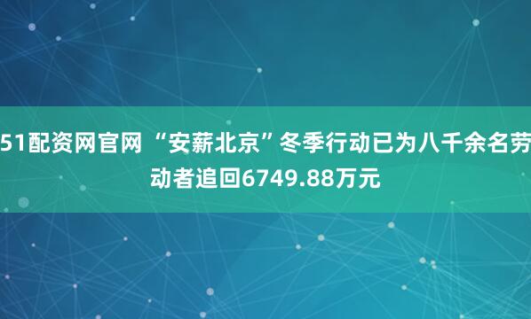 51配资网官网 “安薪北京”冬季行动已为八千余名劳动者追回6749.88万元
