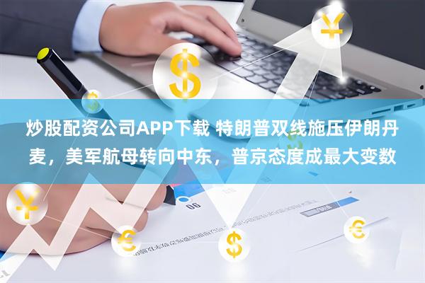 炒股配资公司APP下载 特朗普双线施压伊朗丹麦，美军航母转向中东，普京态度成最大变数