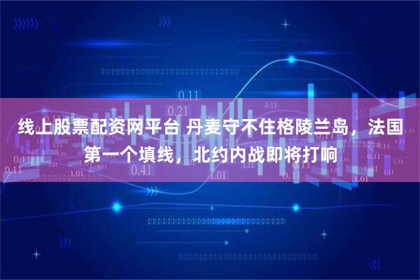 线上股票配资网平台 丹麦守不住格陵兰岛，法国第一个填线，北约内战即将打响