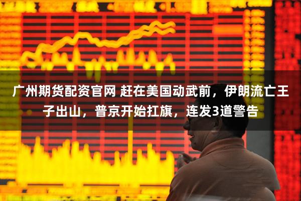 广州期货配资官网 赶在美国动武前，伊朗流亡王子出山，普京开始扛旗，连发3道警告