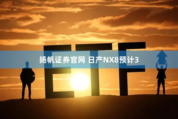扬帆证券官网 日产NX8预计3