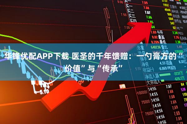 华锋优配APP下载 医圣的千年馈赠：一勺膏方的“价值”与“传承”
