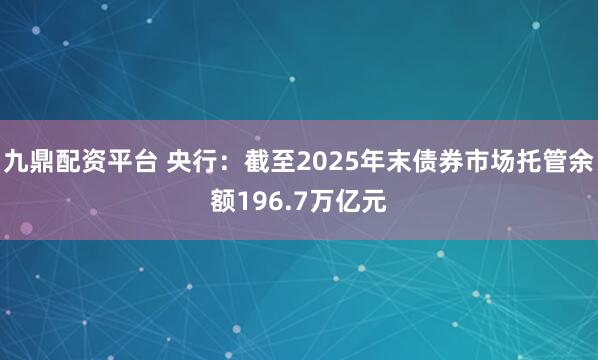 九鼎配资平台 央行：截至2025年末债券市场托管余额196.7万亿元