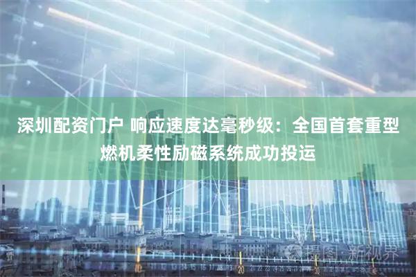 深圳配资门户 响应速度达毫秒级：全国首套重型燃机柔性励磁系统成功投运