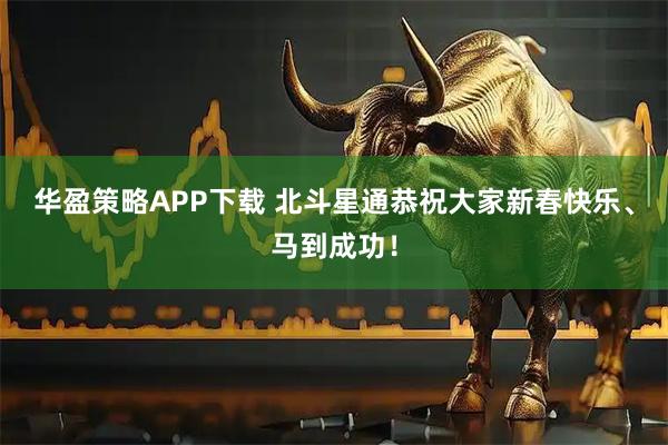 华盈策略APP下载 北斗星通恭祝大家新春快乐、马到成功！