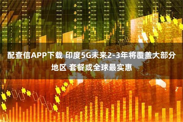 配查信APP下载 印度5G未来2-3年将覆盖大部分地区 套餐或全球最实惠
