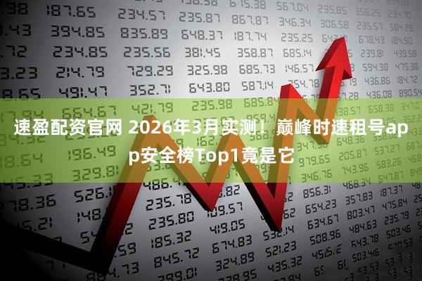 速盈配资官网 2026年3月实测！巅峰时速租号app安全榜Top1竟是它