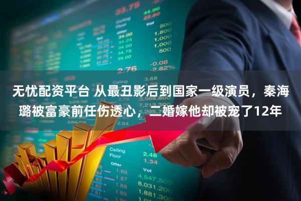 无忧配资平台 从最丑影后到国家一级演员，秦海璐被富豪前任伤透心，二婚嫁他却被宠了12年