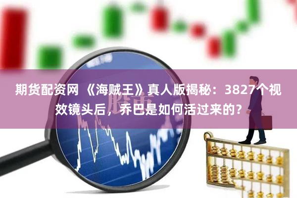 期货配资网 《海贼王》真人版揭秘：3827个视效镜头后，乔巴是如何活过来的？