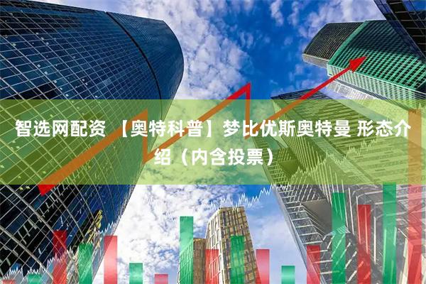 智选网配资 【奥特科普】梦比优斯奥特曼 形态介绍（内含投票）