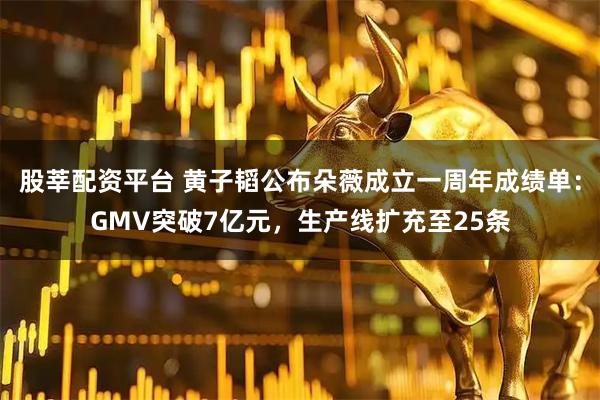 股莘配资平台 黄子韬公布朵薇成立一周年成绩单：GMV突破7亿元，生产线扩充至25条