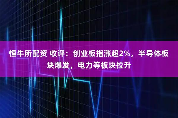 恒牛所配资 收评：创业板指涨超2%，半导体板块爆发，电力等板块拉升
