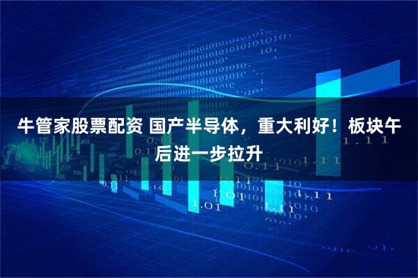 牛管家股票配资 国产半导体，重大利好！板块午后进一步拉升