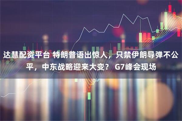 达慧配资平台 特朗普语出惊人，只禁伊朗导弹不公平，中东战略迎来大变？ G7峰会现场