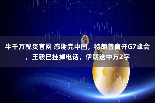 牛千万配资官网 感谢完中国，特朗普离开G7峰会，王毅已挂掉电话，伊朗送中方2字
