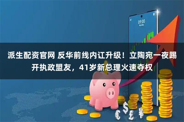 派生配资官网 反华前线内讧升级！立陶宛一夜踢开执政盟友，41岁新总理火速夺权